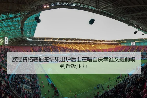 欧冠资格赛抽签结果出炉后谁在暗自庆幸谁又提前嗅到晋级压力